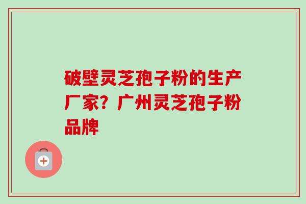 破壁灵芝孢子粉的生产厂家?广州灵芝孢子粉品牌-第1张图片-卓越灵芝孢子粉 破壁灵芝孢子粉的生产厂家?广州灵芝孢子粉品牌-第1张图片-卓越灵芝孢子粉