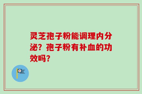 灵芝孢子粉能调理内分泌?孢子粉有补血的功效吗?-第1张图片-卓越灵芝孢子粉 灵芝孢子粉能调理内分泌?孢子粉有补血的功效吗?-第1张图片-卓越灵芝孢子粉