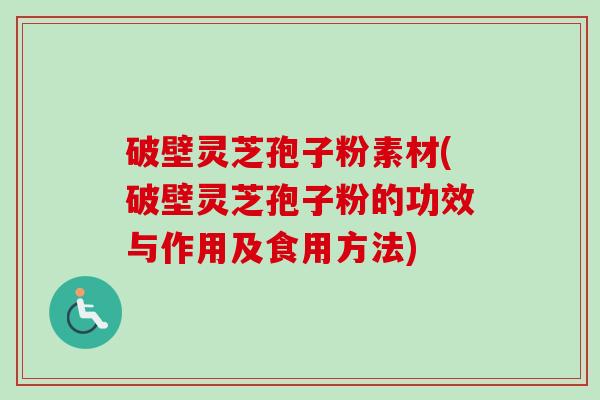 破壁灵芝孢子粉素材(破壁灵芝孢子粉的功效与作用及食用方法)-第1张图片-卓越灵芝孢子粉