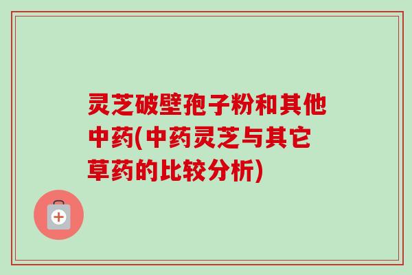 灵芝破壁孢子粉和其他中药(中药灵芝与其它草药的比较分析)-第1张图片-卓越灵芝孢子粉 灵芝破壁孢子粉和其他中药(中药灵芝与其它草药的比较分析)-第1张图片-卓越灵芝孢子粉