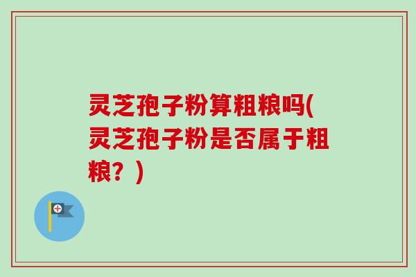 灵芝孢子粉算粗粮吗(灵芝孢子粉是否属于粗粮?)-第1张图片-卓越灵芝孢子粉 灵芝孢子粉算粗粮吗(灵芝孢子粉是否属于粗粮?)-第1张图片-卓越灵芝孢子粉
