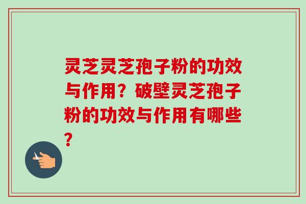 灵芝灵芝孢子粉的功效与作用?破壁灵芝孢子粉的功效与作用有哪些?-第1张图片-卓越灵芝孢子粉 灵芝灵芝孢子粉的功效与作用?破壁灵芝孢子粉的功效与作用有哪些?-第1张图片-卓越灵芝孢子粉