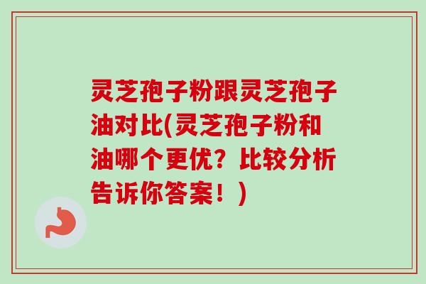 灵芝孢子粉跟灵芝孢子油对比(灵芝孢子粉和油哪个更优？比较分析告诉你答案！)-第1张图片-卓越灵芝孢子粉