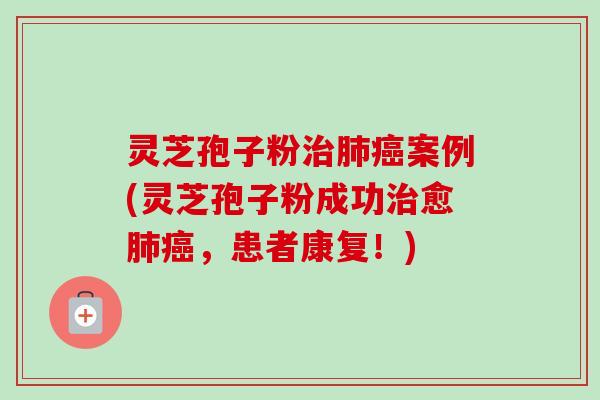 灵芝孢子粉治肺癌案例(灵芝孢子粉成功治愈肺癌，患者康复！)-第1张图片-卓越灵芝孢子粉
