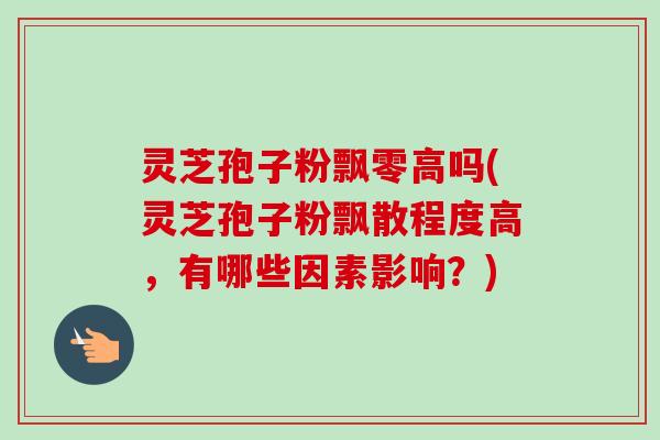 灵芝孢子粉飘零高吗(灵芝孢子粉飘散程度高,有哪些因素影响?)-第1张图片-卓越灵芝孢子粉 灵芝孢子粉飘零高吗(灵芝孢子粉飘散程度高,有哪些因素影响?)-第1张图片-卓越灵芝孢子粉