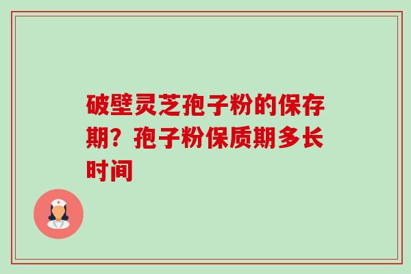破壁灵芝孢子粉的保存期？孢子粉保质期多长时间-第1张图片-卓越灵芝孢子粉