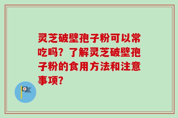 灵芝破壁孢子粉可以常吃吗？了解灵芝破壁孢子粉的食用方法和注意事项？-第1张图片-卓越灵芝孢子粉