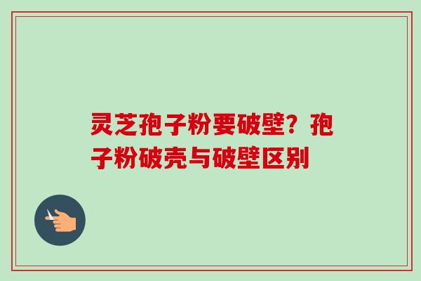 灵芝孢子粉要破壁?孢子粉破壳与破壁区别-第1张图片-卓越灵芝孢子粉 灵芝孢子粉要破壁?孢子粉破壳与破壁区别-第1张图片-卓越灵芝孢子粉