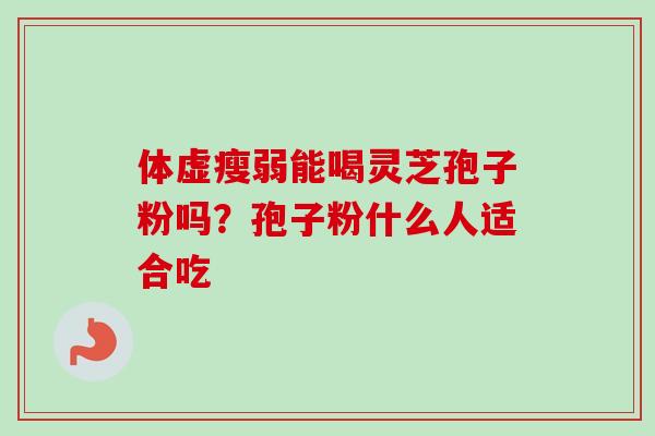 体虚瘦弱能喝灵芝孢子粉吗？孢子粉什么人适合吃-第1张图片-卓越灵芝孢子粉