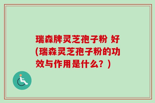 瑞森牌灵芝孢子粉 好(瑞森灵芝孢子粉的功效与作用是什么?)-第1张图片-卓越灵芝孢子粉 瑞森牌灵芝孢子粉 好(瑞森灵芝孢子粉的功效与作用是什么?)-第1张图片-卓越灵芝孢子粉