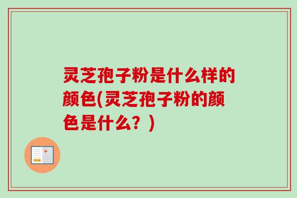 灵芝孢子粉是什么样的颜色(灵芝孢子粉的颜色是什么?)-第1张图片-卓越灵芝孢子粉 灵芝孢子粉是什么样的颜色(灵芝孢子粉的颜色是什么?)-第1张图片-卓越灵芝孢子粉