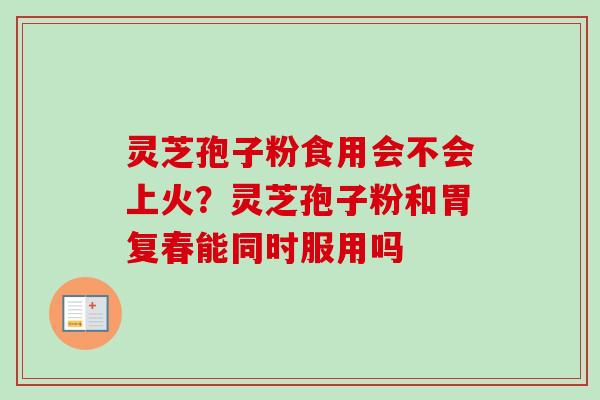 灵芝孢子粉食用会不会上火?灵芝孢子粉和胃复春能同时服用吗-第1张图片-卓越灵芝孢子粉 灵芝孢子粉食用会不会上火?灵芝孢子粉和胃复春能同时服用吗-第1张图片-卓越灵芝孢子粉