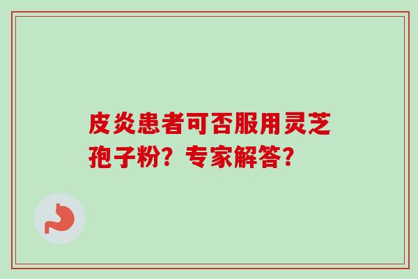 皮炎患者可否服用灵芝孢子粉?专家解答?-第1张图片-卓越灵芝孢子粉 皮炎患者可否服用灵芝孢子粉?专家解答?-第1张图片-卓越灵芝孢子粉