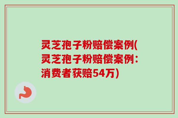 灵芝孢子粉赔偿案例(灵芝孢子粉赔偿案例:消费者获赔54万)-第1张图片-卓越灵芝孢子粉 灵芝孢子粉赔偿案例(灵芝孢子粉赔偿案例:消费者获赔54万)-第1张图片-卓越灵芝孢子粉