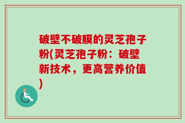 破壁不破膜的灵芝孢子粉(灵芝孢子粉:破壁新技术,更高营养价值)-第1张图片-卓越灵芝孢子粉 破壁不破膜的灵芝孢子粉(灵芝孢子粉:破壁新技术,更高营养价值)-第1张图片-卓越灵芝孢子粉