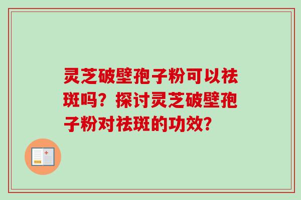 灵芝破壁孢子粉可以祛斑吗?探讨灵芝破壁孢子粉对祛斑的功效?-第1张图片-卓越灵芝孢子粉 灵芝破壁孢子粉可以祛斑吗?探讨灵芝破壁孢子粉对祛斑的功效?-第1张图片-卓越灵芝孢子粉