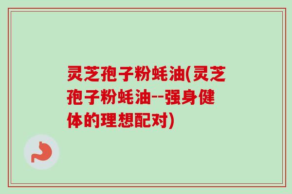 灵芝孢子粉蚝油(灵芝孢子粉蚝油--强身健体的理想配对)-第1张图片-卓越灵芝孢子粉 灵芝孢子粉蚝油(灵芝孢子粉蚝油--强身健体的理想配对)-第1张图片-卓越灵芝孢子粉