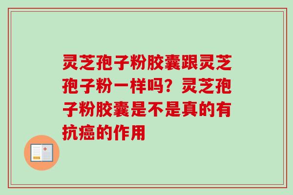灵芝孢子粉胶囊跟灵芝孢子粉一样吗?灵芝孢子粉胶囊是不是真的有抗癌的作用-第1张图片-卓越灵芝孢子粉 灵芝孢子粉胶囊跟灵芝孢子粉一样吗?灵芝孢子粉胶囊是不是真的有抗癌的作用-第1张图片-卓越灵芝孢子粉