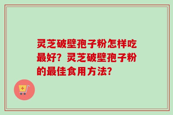灵芝破壁孢子粉怎样吃最好？灵芝破壁孢子粉的最佳食用方法？-第1张图片-卓越灵芝孢子粉