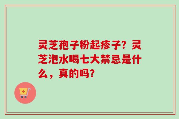 灵芝孢子粉起疹子?灵芝泡水喝七大禁忌是什么,真的吗?-第1张图片-卓越灵芝孢子粉 灵芝孢子粉起疹子?灵芝泡水喝七大禁忌是什么,真的吗?-第1张图片-卓越灵芝孢子粉
