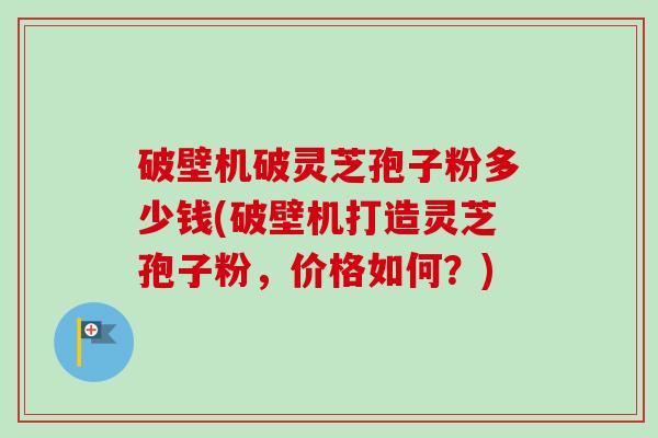 破壁机破灵芝孢子粉多少钱(破壁机打造灵芝孢子粉,价格如何?)-第1张图片-卓越灵芝孢子粉 破壁机破灵芝孢子粉多少钱(破壁机打造灵芝孢子粉,价格如何?)-第1张图片-卓越灵芝孢子粉