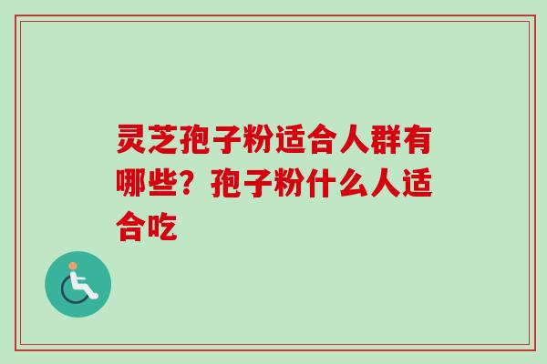 灵芝孢子粉适合人群有哪些？孢子粉什么人适合吃-第1张图片-卓越灵芝孢子粉