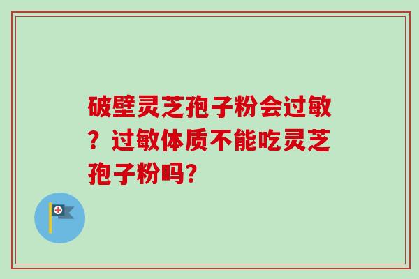 破壁灵芝孢子粉会过敏?过敏体质不能吃灵芝孢子粉吗?-第1张图片-卓越灵芝孢子粉 破壁灵芝孢子粉会过敏?过敏体质不能吃灵芝孢子粉吗?-第1张图片-卓越灵芝孢子粉