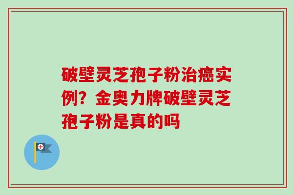 破壁灵芝孢子粉治癌实例?金奥力牌破壁灵芝孢子粉是真的吗-第1张图片-卓越灵芝孢子粉 破壁灵芝孢子粉治癌实例?金奥力牌破壁灵芝孢子粉是真的吗-第1张图片-卓越灵芝孢子粉