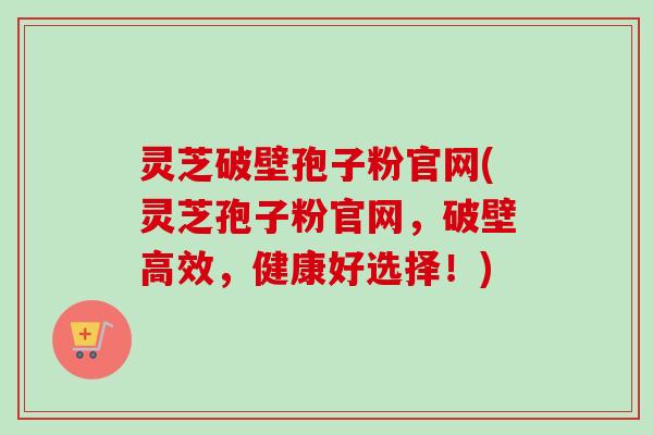 灵芝破壁孢子粉官网(灵芝孢子粉官网,破壁高效,健康好选择!)-第1张图片-卓越灵芝孢子粉 灵芝破壁孢子粉官网(灵芝孢子粉官网,破壁高效,健康好选择!)-第1张图片-卓越灵芝孢子粉