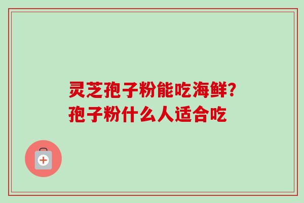 灵芝孢子粉能吃海鲜？孢子粉什么人适合吃-第1张图片-卓越灵芝孢子粉