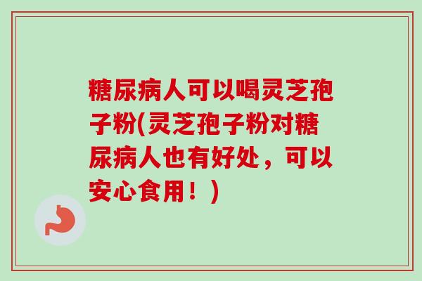 糖尿病人可以喝灵芝孢子粉(灵芝孢子粉对糖尿病人也有好处，可以安心食用！)-第1张图片-卓越灵芝孢子粉
