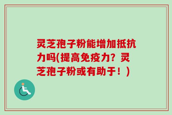 灵芝孢子粉能增加抵抗力吗(提高免疫力？灵芝孢子粉或有助于！)-第1张图片-卓越灵芝孢子粉