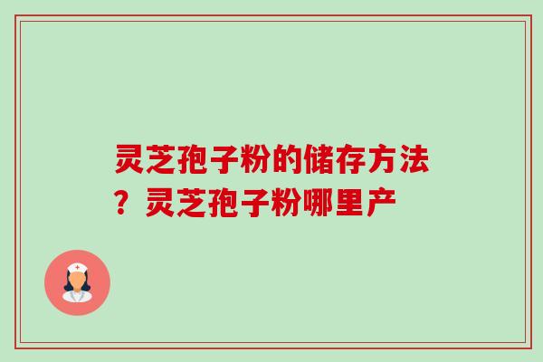 灵芝孢子粉的储存方法?灵芝孢子粉哪里产-第1张图片-卓越灵芝孢子粉 灵芝孢子粉的储存方法?灵芝孢子粉哪里产-第1张图片-卓越灵芝孢子粉