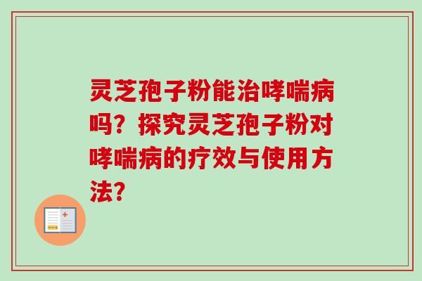 灵芝孢子粉能治哮喘病吗?探究灵芝孢子粉对哮喘病的疗效与使用方法?-第1张图片-卓越灵芝孢子粉 灵芝孢子粉能治哮喘病吗?探究灵芝孢子粉对哮喘病的疗效与使用方法?-第1张图片-卓越灵芝孢子粉