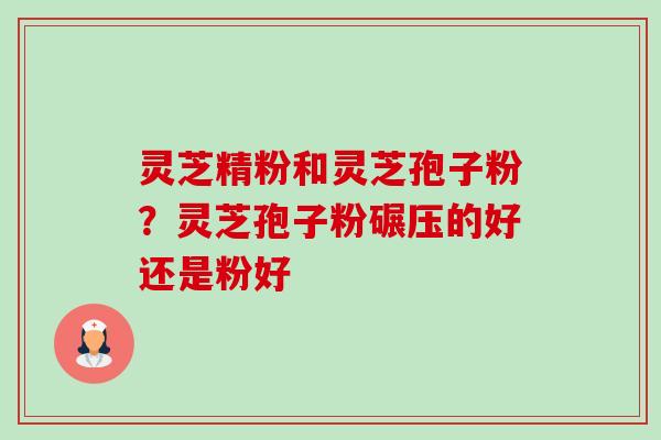 灵芝精粉和灵芝孢子粉?灵芝孢子粉碾压的好还是粉好-第1张图片-卓越灵芝孢子粉 灵芝精粉和灵芝孢子粉?灵芝孢子粉碾压的好还是粉好-第1张图片-卓越灵芝孢子粉