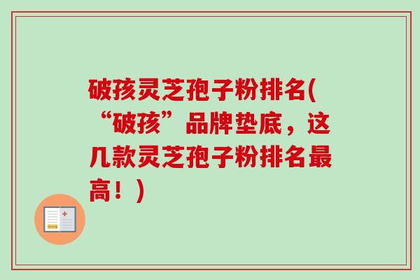 破孩灵芝孢子粉排名(“破孩”品牌垫底,这几款灵芝孢子粉排名最高!)-第1张图片-卓越灵芝孢子粉 破孩灵芝孢子粉排名(“破孩”品牌垫底,这几款灵芝孢子粉排名最高!)-第1张图片-卓越灵芝孢子粉