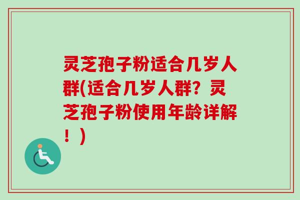 灵芝孢子粉适合几岁人群(适合几岁人群？灵芝孢子粉使用年龄详解！)-第1张图片-卓越灵芝孢子粉