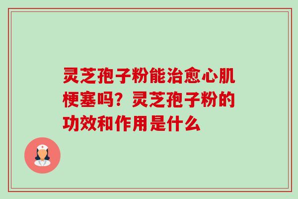 灵芝孢子粉能治愈心肌梗塞吗?灵芝孢子粉的功效和作用是什么-第1张图片-卓越灵芝孢子粉 灵芝孢子粉能治愈心肌梗塞吗?灵芝孢子粉的功效和作用是什么-第1张图片-卓越灵芝孢子粉