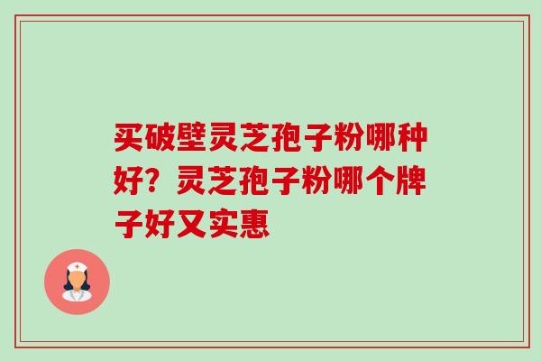 买破壁灵芝孢子粉哪种好?灵芝孢子粉哪个牌子好又实惠-第1张图片-卓越灵芝孢子粉 买破壁灵芝孢子粉哪种好?灵芝孢子粉哪个牌子好又实惠-第1张图片-卓越灵芝孢子粉