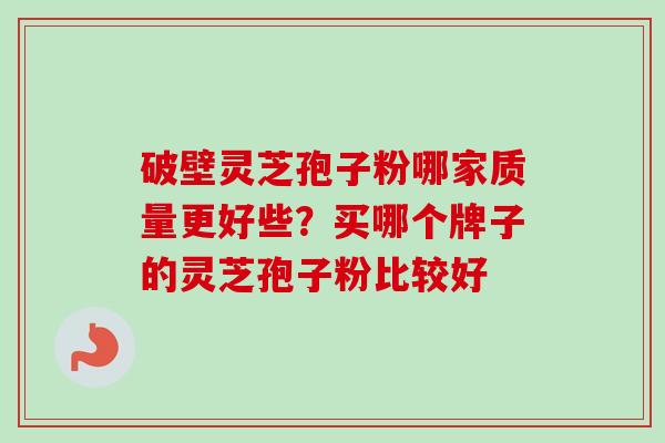 破壁灵芝孢子粉哪家质量更好些？买哪个牌子的灵芝孢子粉比较好-第1张图片-卓越灵芝孢子粉