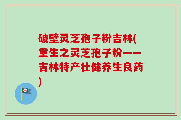 破壁灵芝孢子粉吉林(重生之灵芝孢子粉——吉林特产壮健养生良药)-第1张图片-卓越灵芝孢子粉 破壁灵芝孢子粉吉林(重生之灵芝孢子粉——吉林特产壮健养生良药)-第1张图片-卓越灵芝孢子粉