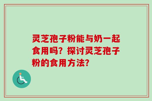 灵芝孢子粉能与奶一起食用吗？探讨灵芝孢子粉的食用方法？-第1张图片-卓越灵芝孢子粉