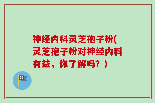 神经内科灵芝孢子粉(灵芝孢子粉对神经内科有益，你了解吗？)-第1张图片-卓越灵芝孢子粉