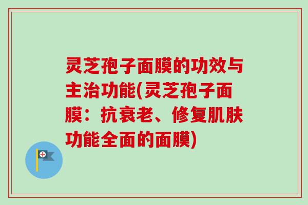 灵芝孢子面膜的功效与主治功能(灵芝孢子面膜:抗衰老、修复肌肤功能全面的面膜)-第1张图片-卓越灵芝孢子粉 灵芝孢子面膜的功效与主治功能(灵芝孢子面膜:抗衰老、修复肌肤功能全面的面膜)-第1张图片-卓越灵芝孢子粉
