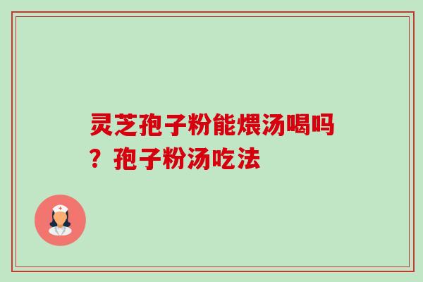 灵芝孢子粉能煨汤喝吗?孢子粉汤吃法-第1张图片-卓越灵芝孢子粉 灵芝孢子粉能煨汤喝吗?孢子粉汤吃法-第1张图片-卓越灵芝孢子粉