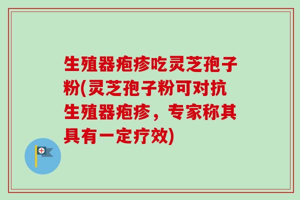 生殖器疱疹吃灵芝孢子粉(灵芝孢子粉可对抗生殖器疱疹,专家称其具有一定疗效)-第1张图片-卓越灵芝孢子粉 生殖器疱疹吃灵芝孢子粉(灵芝孢子粉可对抗生殖器疱疹,专家称其具有一定疗效)-第1张图片-卓越灵芝孢子粉