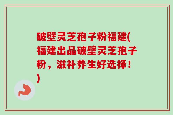 破壁灵芝孢子粉福建(福建出品破壁灵芝孢子粉,滋补养生好选择!)-第1张图片-卓越灵芝孢子粉 破壁灵芝孢子粉福建(福建出品破壁灵芝孢子粉,滋补养生好选择!)-第1张图片-卓越灵芝孢子粉