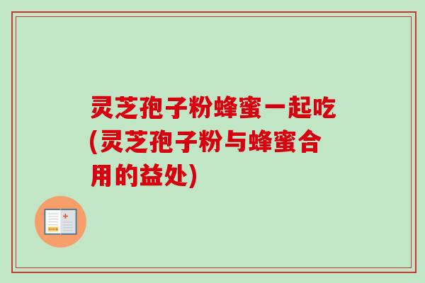 灵芝孢子粉蜂蜜一起吃(灵芝孢子粉与蜂蜜合用的益处)-第1张图片-卓越灵芝孢子粉