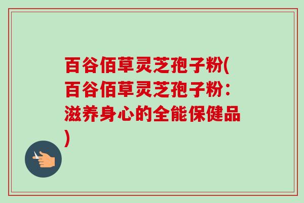 百谷佰草灵芝孢子粉(百谷佰草灵芝孢子粉：滋养身心的全能保健品)-第1张图片-卓越灵芝孢子粉
