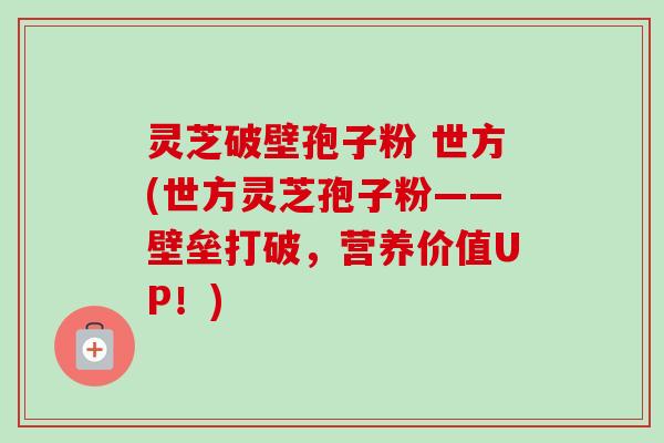 灵芝破壁孢子粉 世方(世方灵芝孢子粉——壁垒打破,营养价值UP!)-第1张图片-卓越灵芝孢子粉 灵芝破壁孢子粉 世方(世方灵芝孢子粉——壁垒打破,营养价值UP!)-第1张图片-卓越灵芝孢子粉